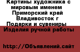 Картины художника с мировым именем - Приморский край, Владивосток г. Подарки и сувениры » Изделия ручной работы   